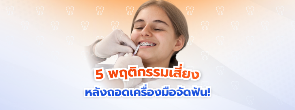 5 พฤติกรรมเสี่ยงหลังถอดเครื่องมือจัดฟัน! ปล่อยตัวสบายระบมจนฟันล้ม… ไม่อยากจัดฟันรอบสองต้องรู้
