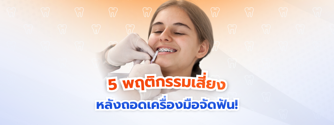 5 พฤติกรรมเสี่ยงหลังถอดเครื่องมือจัดฟัน! ปล่อยตัวสบายระบมจนฟันล้ม… ไม่อยากจัดฟันรอบสองต้องรู้