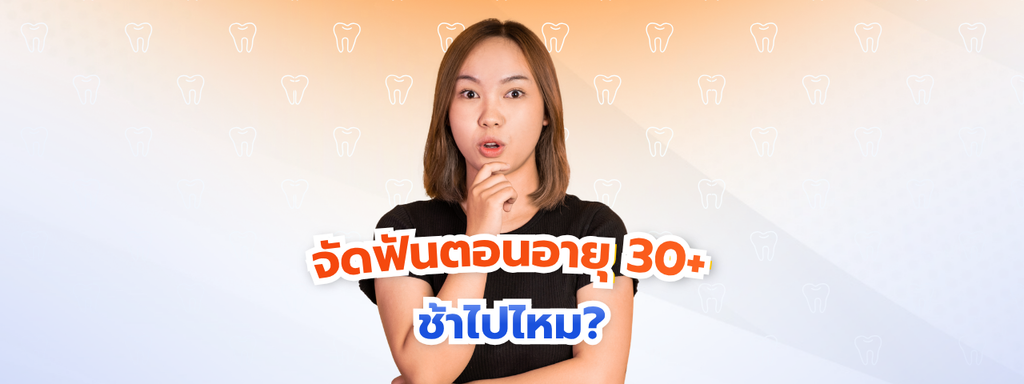 จัดฟันตอนอายุ 30+ หรือวัยทำงาน ช้าไปไหม? ข้อควรรู้สำหรับผู้ใหญ่ที่อยากเริ่มจัดฟัน